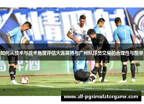 如何从技术与战术角度评估大连英博与广州队球员交易的合理性与前景