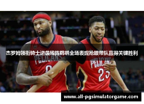杰罗姆领衔骑士逆袭残阵鹈鹕全场表现抢眼带队赢得关键胜利