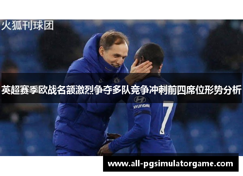 英超赛季欧战名额激烈争夺多队竞争冲刺前四席位形势分析