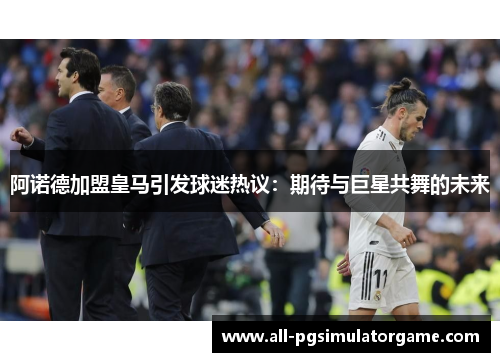阿诺德加盟皇马引发球迷热议：期待与巨星共舞的未来