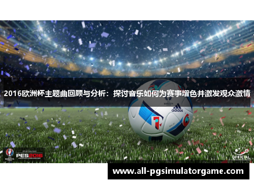2016欧洲杯主题曲回顾与分析：探讨音乐如何为赛事增色并激发观众激情