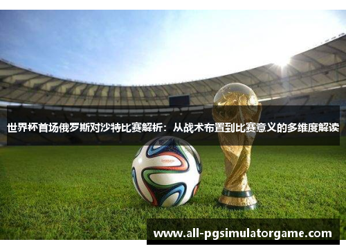 世界杯首场俄罗斯对沙特比赛解析：从战术布置到比赛意义的多维度解读