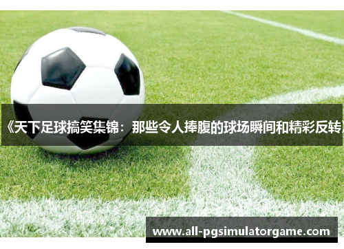 《天下足球搞笑集锦：那些令人捧腹的球场瞬间和精彩反转》