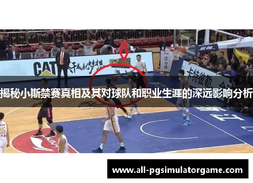 揭秘小斯禁赛真相及其对球队和职业生涯的深远影响分析