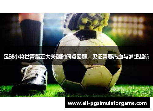 足球小将世青篇五大关键时间点回顾，见证青春热血与梦想起航
