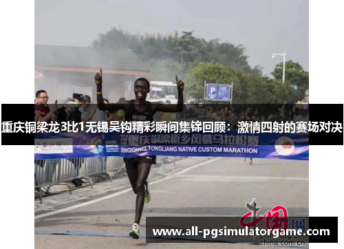重庆铜梁龙3比1无锡吴钩精彩瞬间集锦回顾：激情四射的赛场对决