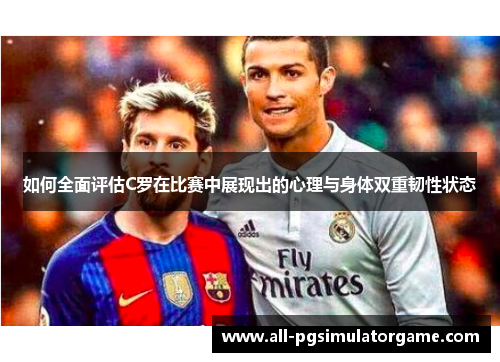 如何全面评估C罗在比赛中展现出的心理与身体双重韧性状态