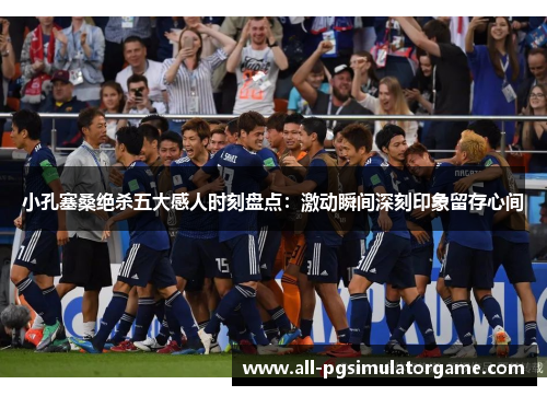 小孔塞桑绝杀五大感人时刻盘点：激动瞬间深刻印象留存心间