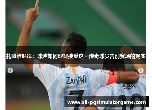 扎哈维退役：球迷如何理智接受这一传奇球员告别赛场的现实