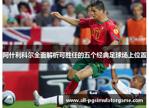 阿什利科尔全面解析可胜任的五个经典足球场上位置