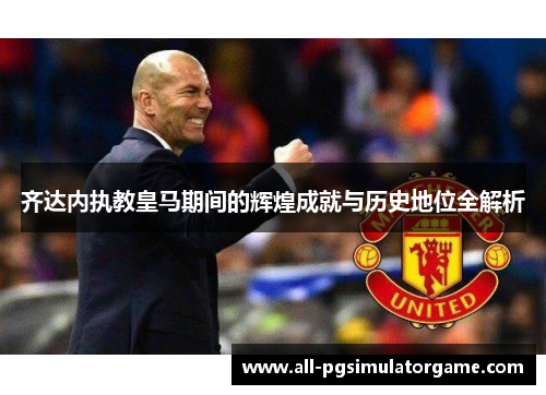 齐达内执教皇马期间的辉煌成就与历史地位全解析