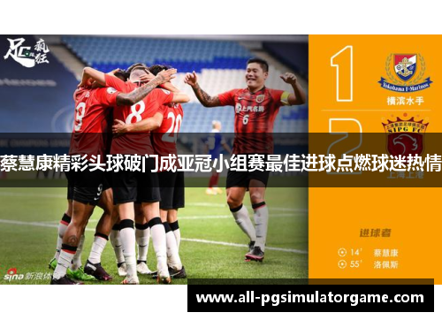 蔡慧康精彩头球破门成亚冠小组赛最佳进球点燃球迷热情