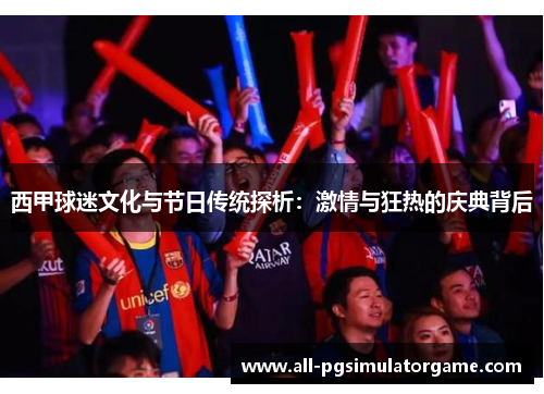 西甲球迷文化与节日传统探析：激情与狂热的庆典背后