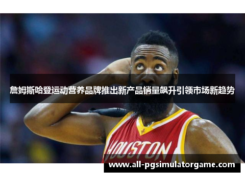 詹姆斯哈登运动营养品牌推出新产品销量飙升引领市场新趋势