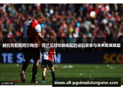 赫拉克勒斯阿尔梅洛：荷兰足球劲旅崛起的背后故事与未来发展展望