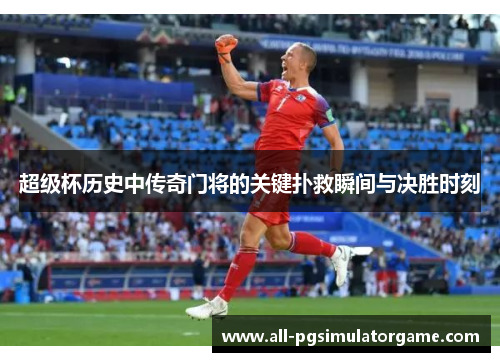 超级杯历史中传奇门将的关键扑救瞬间与决胜时刻