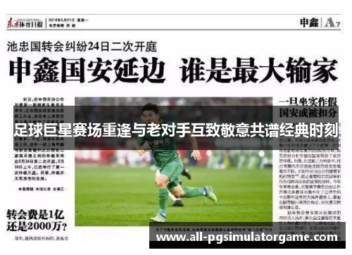 足球巨星赛场重逢与老对手互致敬意共谱经典时刻 足球巨星赛场重逢与老对手互致敬意共谱经典时刻