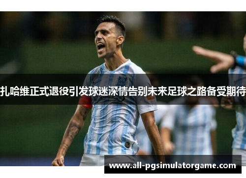 扎哈维正式退役引发球迷深情告别未来足球之路备受期待 扎哈维正式退役引发球迷深情告别未来足球之路备受期待