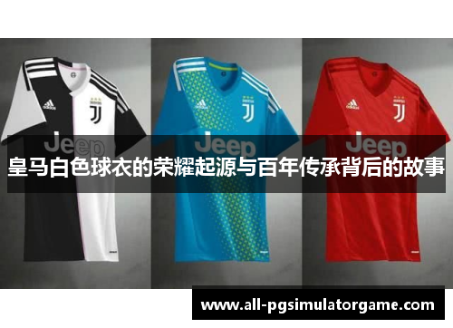 皇马白色球衣的荣耀起源与百年传承背后的故事 皇马白色球衣的荣耀起源与百年传承背后的故事