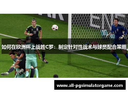 如何在欧洲杯上战胜C罗：制定针对性战术与球员配合策略