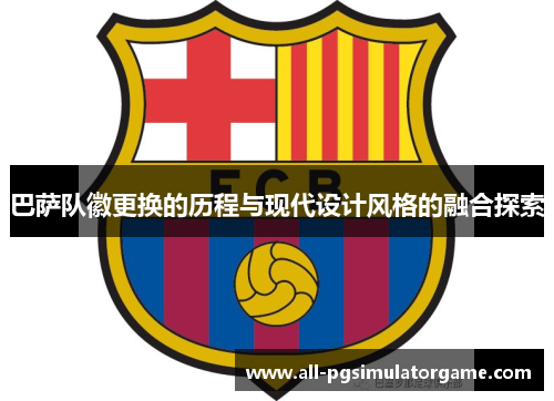 巴萨队徽更换的历程与现代设计风格的融合探索 巴萨队徽更换的历程与现代设计风格的融合探索