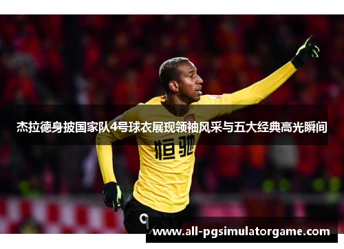 杰拉德身披国家队4号球衣展现领袖风采与五大经典高光瞬间