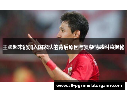 王燊超未能加入国家队的背后原因与复杂情感纠葛揭秘