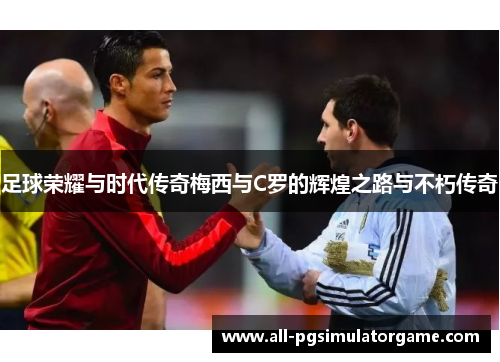 足球荣耀与时代传奇梅西与C罗的辉煌之路与不朽传奇