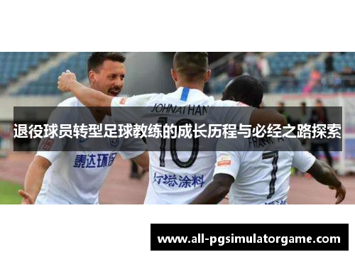 退役球员转型足球教练的成长历程与必经之路探索 退役球员转型足球教练的成长历程与必经之路探索