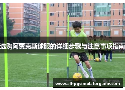 选购阿贾克斯球服的详细步骤与注意事项指南