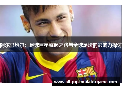 阿尔马维尔：足球巨星崛起之路与全球足坛的影响力探讨