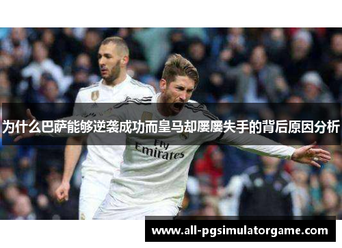 为什么巴萨能够逆袭成功而皇马却屡屡失手的背后原因分析 为什么巴萨能够逆袭成功而皇马却屡屡失手的背后原因分析