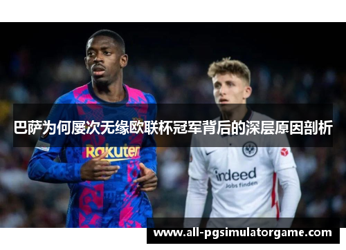 巴萨为何屡次无缘欧联杯冠军背后的深层原因剖析 巴萨为何屡次无缘欧联杯冠军背后的深层原因剖析