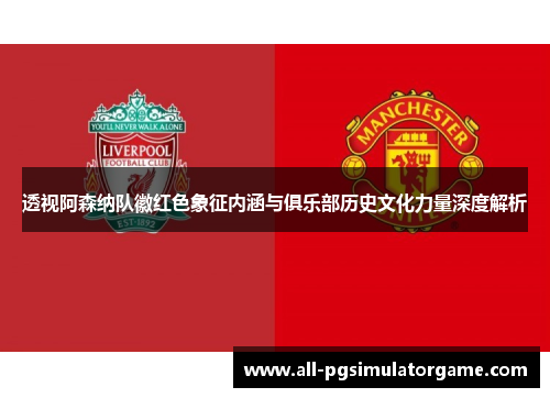 透视阿森纳队徽红色象征内涵与俱乐部历史文化力量深度解析