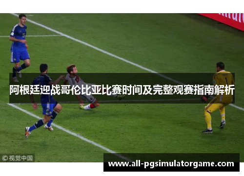 阿根廷迎战哥伦比亚比赛时间及完整观赛指南解析 阿根廷迎战哥伦比亚比赛时间及完整观赛指南解析