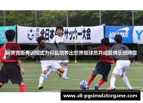 阿贾克斯青训模式为何能培养出世界级球员并成就俱乐部辉煌 阿贾克斯青训模式为何能培养出世界级球员并成就俱乐部辉煌