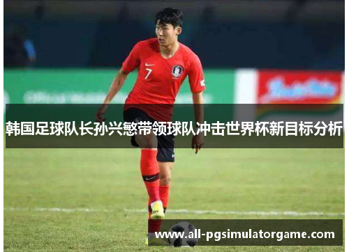韩国足球队长孙兴慜带领球队冲击世界杯新目标分析