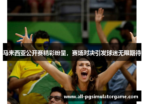 马来西亚公开赛精彩纷呈，赛场对决引发球迷无限期待