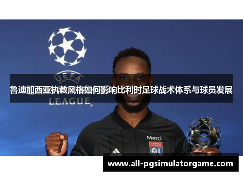 鲁迪加西亚执教风格如何影响比利时足球战术体系与球员发展