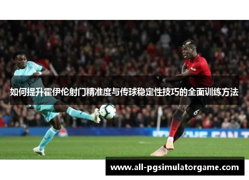 如何提升霍伊伦射门精准度与传球稳定性技巧的全面训练方法