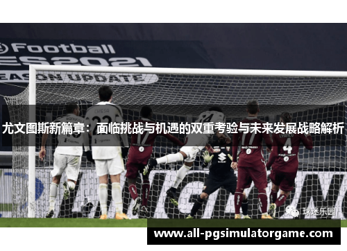 尤文图斯新篇章：面临挑战与机遇的双重考验与未来发展战略解析
