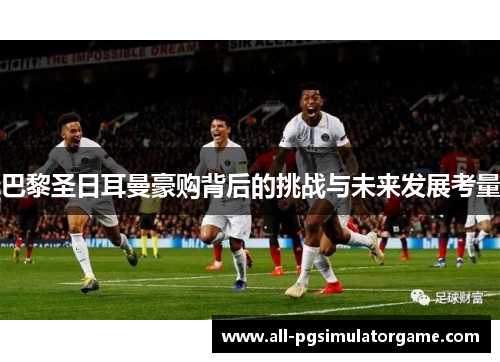 巴黎圣日耳曼豪购背后的挑战与未来发展考量