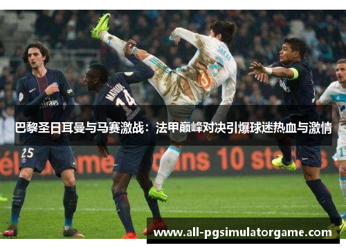 巴黎圣日耳曼与马赛激战：法甲巅峰对决引爆球迷热血与激情