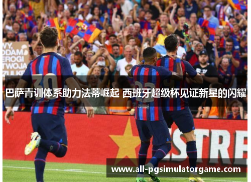巴萨青训体系助力法蒂崛起 西班牙超级杯见证新星的闪耀