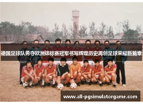 德国足球队勇夺欧洲锦标赛冠军书写辉煌历史再创足球荣耀新篇章