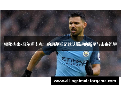 揭秘杰米·马尔斯卡克：伯恩茅斯足球队崛起的新星与未来希望