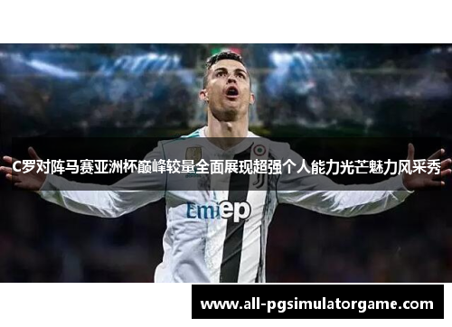 C罗对阵马赛亚洲杯巅峰较量全面展现超强个人能力光芒魅力风采秀