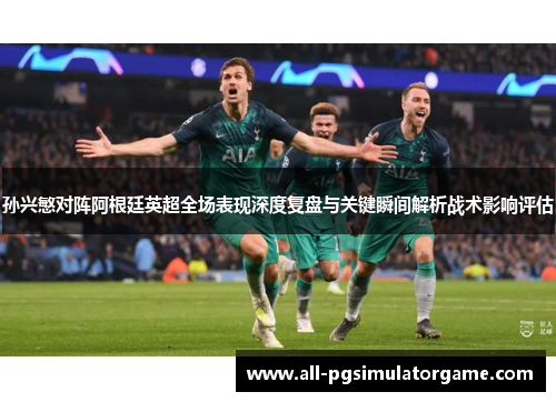 孙兴慜对阵阿根廷英超全场表现深度复盘与关键瞬间解析战术影响评估