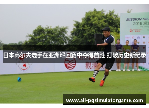 日本高尔夫选手在亚洲巡回赛中夺得首胜 打破历史新纪录