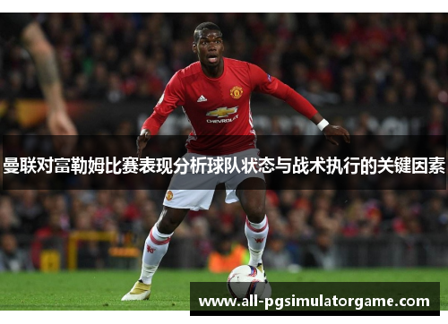 曼联对富勒姆比赛表现分析球队状态与战术执行的关键因素
